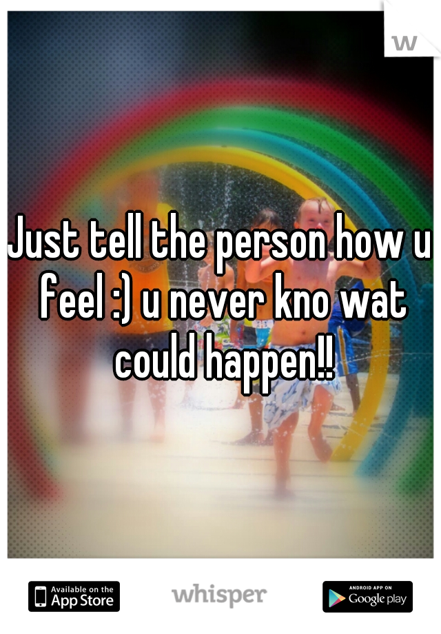 Just tell the person how u feel :) u never kno wat could happen!!