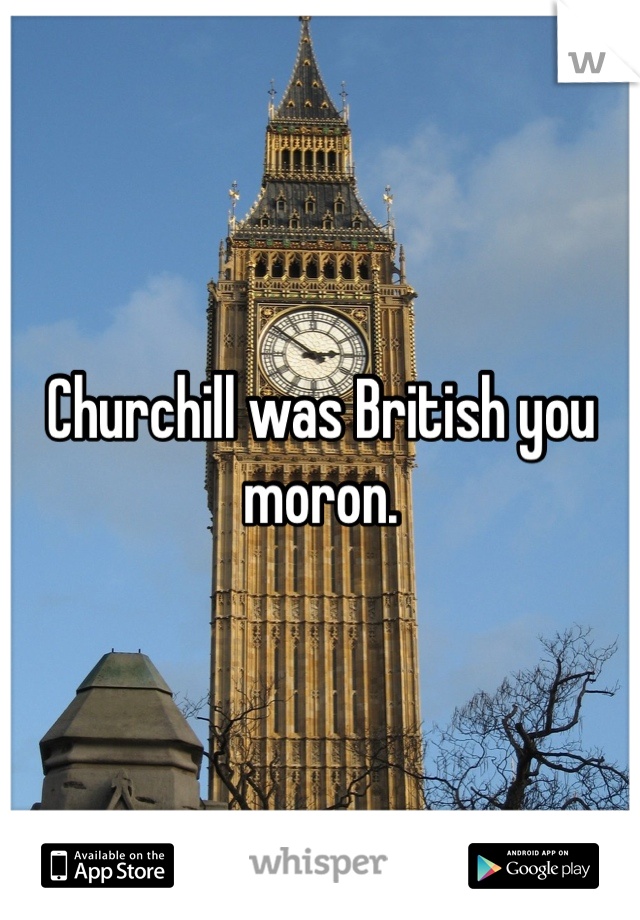 Churchill was British you moron. 