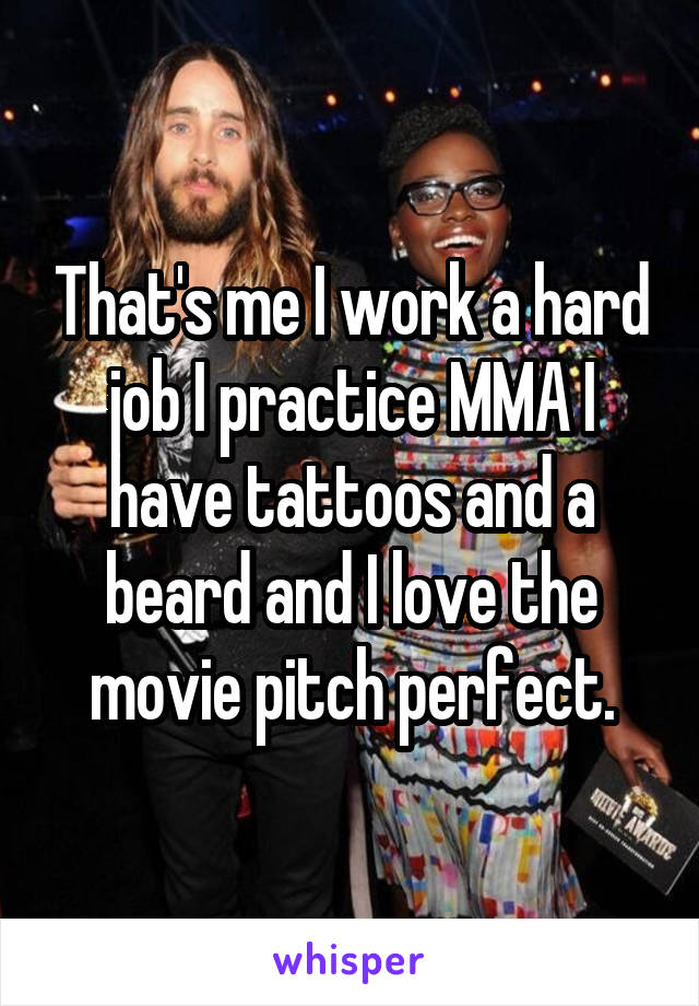 That's me I work a hard job I practice MMA I have tattoos and a beard and I love the movie pitch perfect.