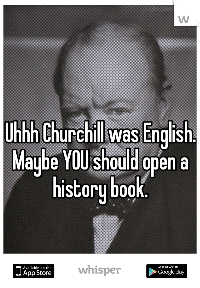 Uhhh Churchill was English. Maybe YOU should open a history book.