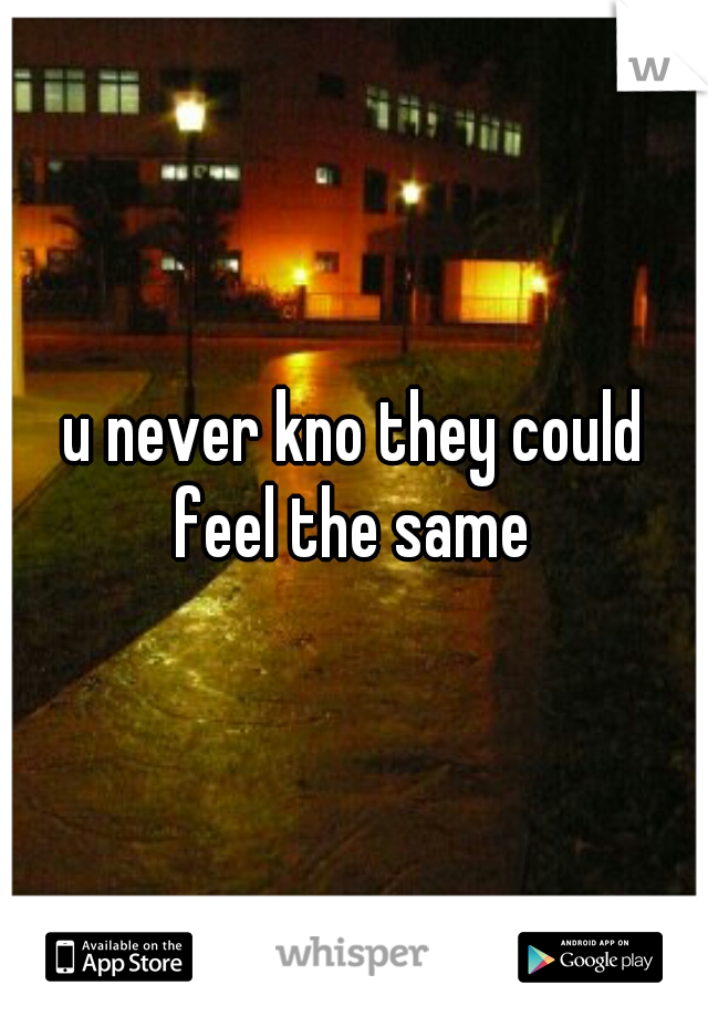 u never kno they could feel the same 