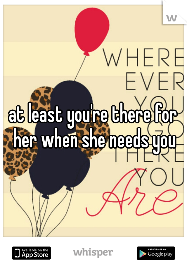 at least you're there for her when she needs you