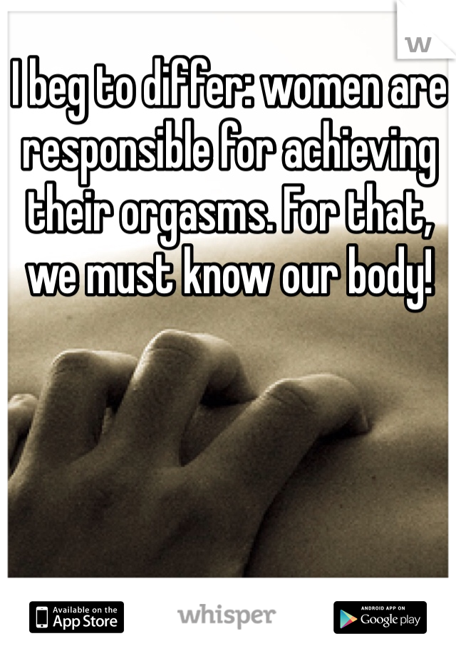 I beg to differ: women are responsible for achieving their orgasms. For that, we must know our body!