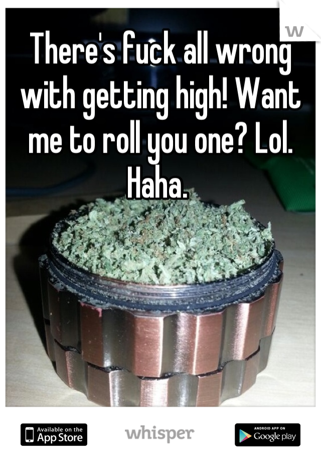There's fuck all wrong with getting high! Want me to roll you one? Lol. Haha. 