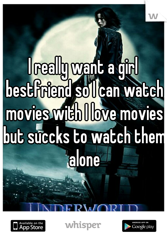 I really want a girl bestfriend so I can watch movies with I love movies but succks to watch them alone