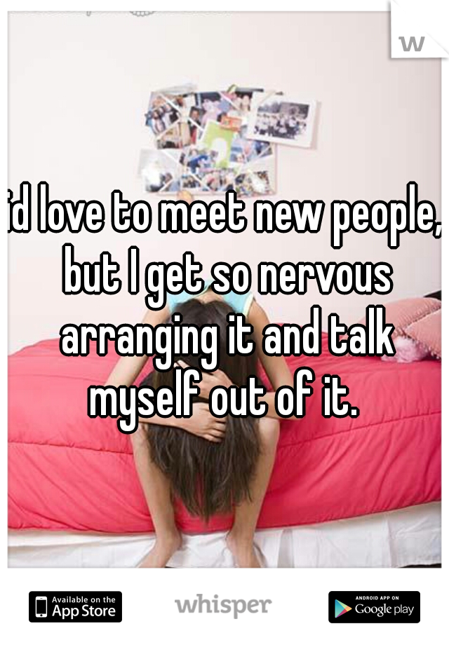 id love to meet new people, but I get so nervous arranging it and talk myself out of it. 