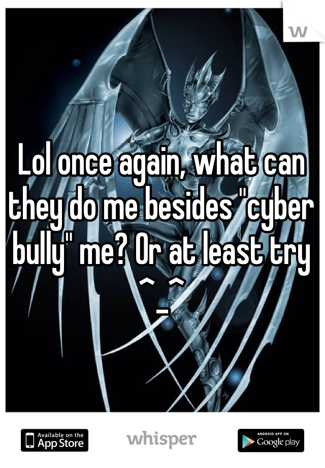 Lol once again, what can they do me besides "cyber bully" me? Or at least try ^_^