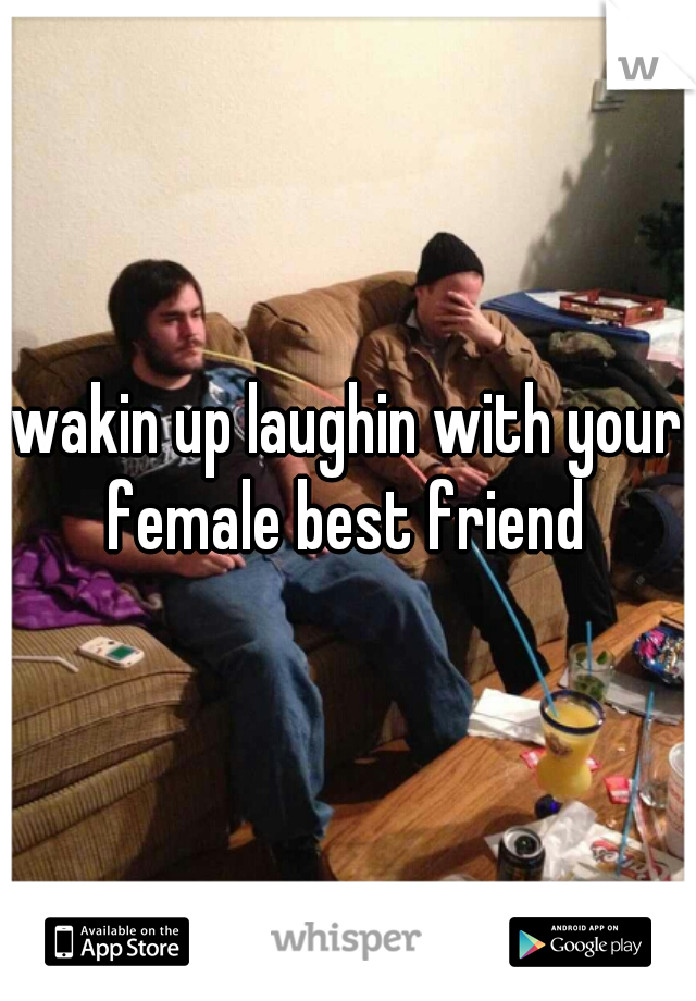 wakin up laughin with your female best friend 