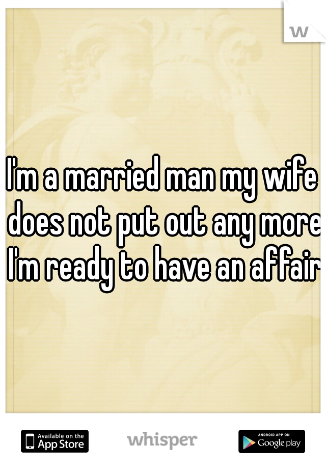 I'm a married man my wife does not put out any more I'm ready to have an affair