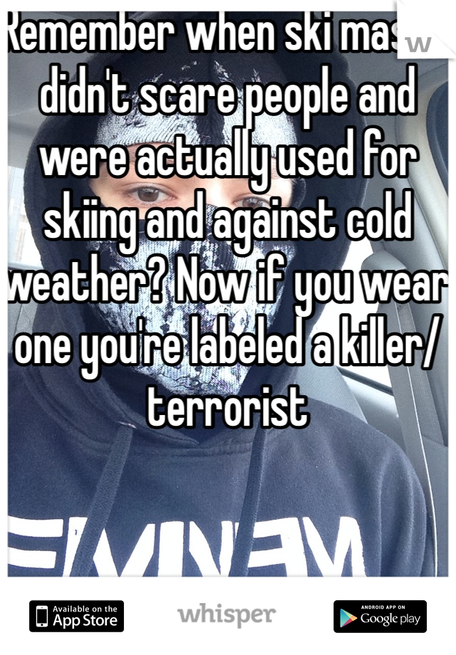 Remember when ski masks didn't scare people and were actually used for skiing and against cold weather? Now if you wear one you're labeled a killer/terrorist
