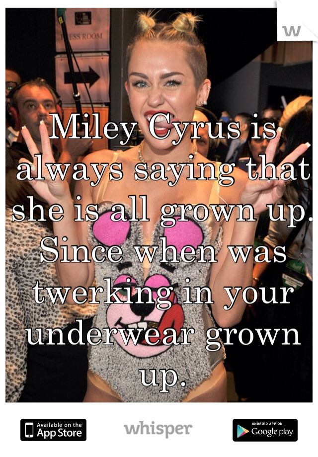 Miley Cyrus is always saying that she is all grown up. Since when was twerking in your underwear grown up.