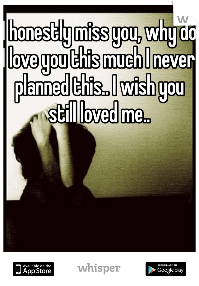 I honestly miss you, why do I love you this much I never planned this.. I wish you still loved me..