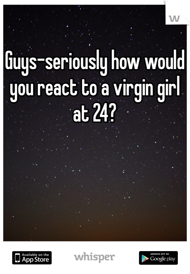 Guys-seriously how would you react to a virgin girl at 24?