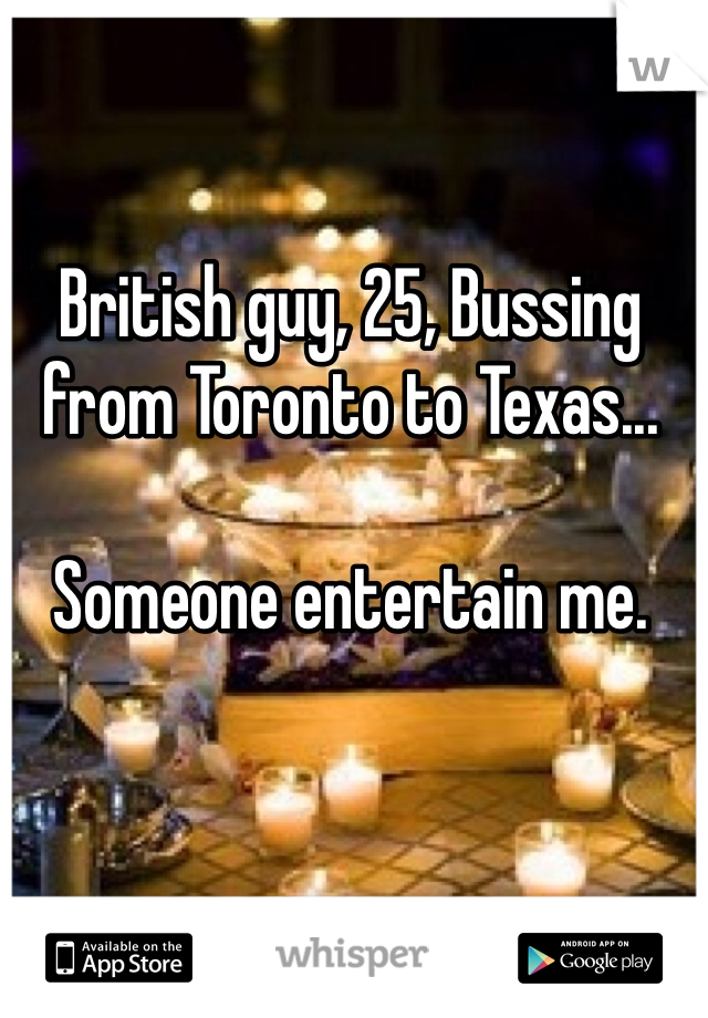 British guy, 25, Bussing from Toronto to Texas...

Someone entertain me. 
