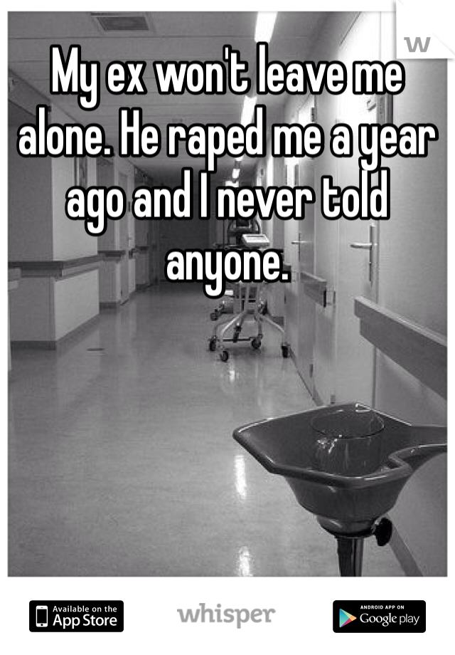 My ex won't leave me alone. He raped me a year ago and I never told anyone.