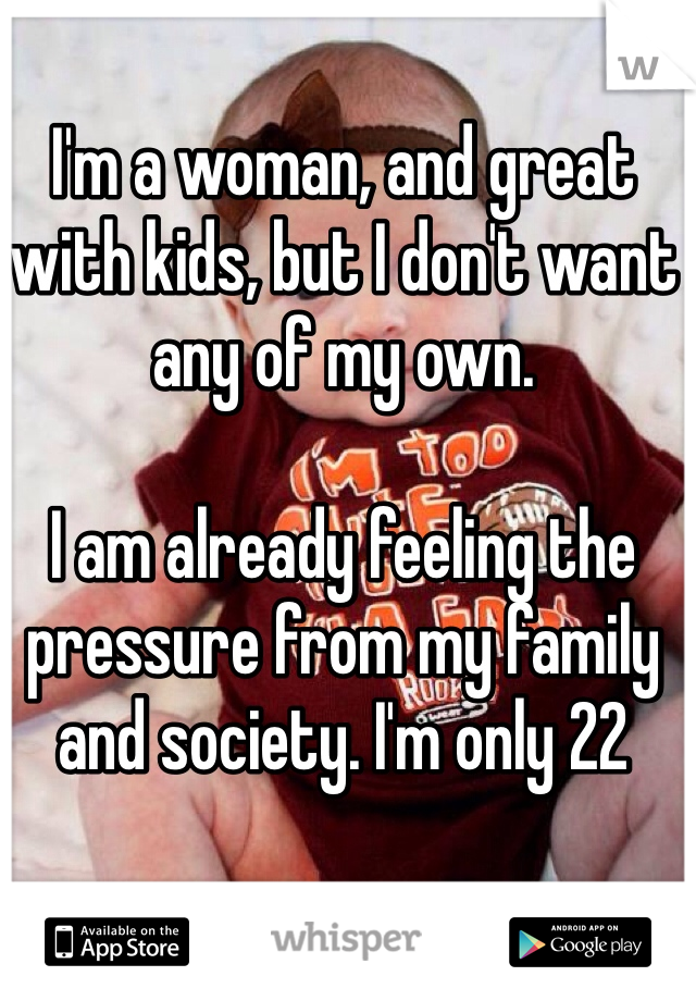 I'm a woman, and great with kids, but I don't want any of my own. 

I am already feeling the pressure from my family and society. I'm only 22