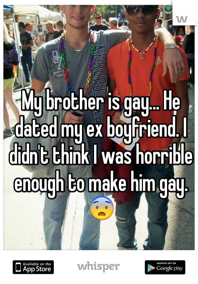 My brother is gay... He dated my ex boyfriend. I didn't think I was horrible enough to make him gay. 😨