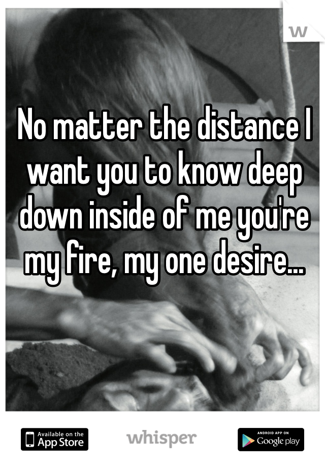 No matter the distance I want you to know deep down inside of me you're my fire, my one desire...