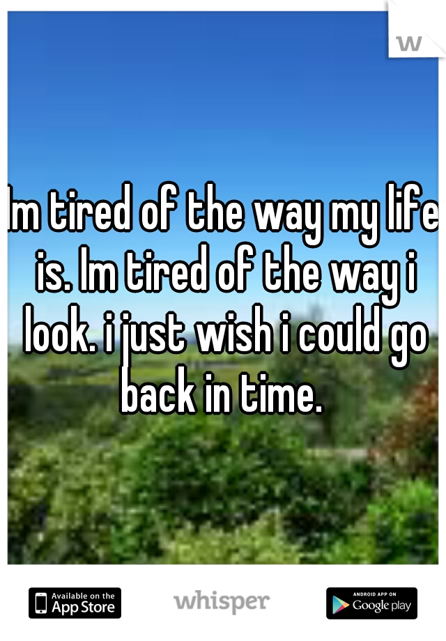 Im tired of the way my life is. Im tired of the way i look. i just wish i could go back in time. 