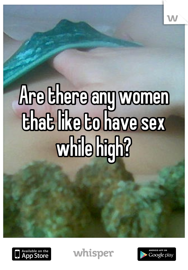 Are there any women that like to have sex while high?