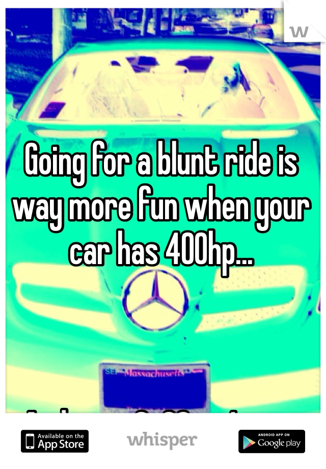 Going for a blunt ride is way more fun when your car has 400hp...



And goes 0-60 in 4 secs