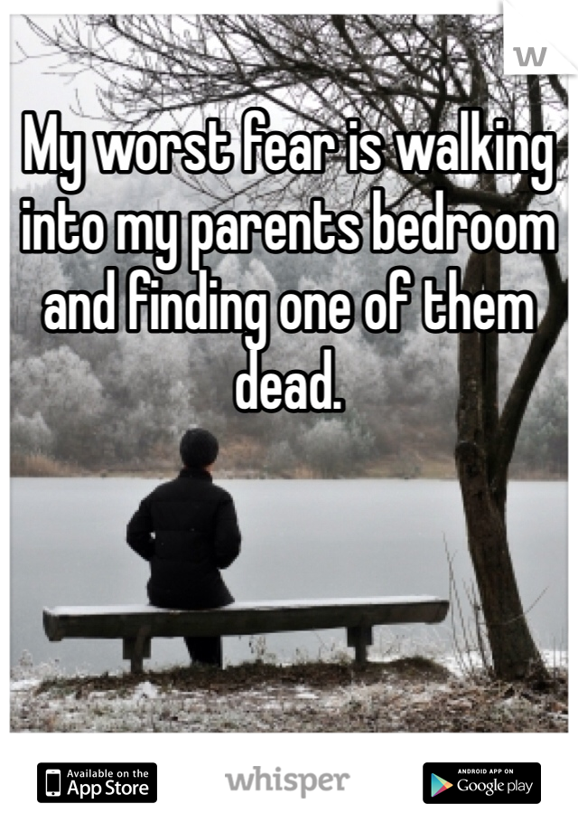 My worst fear is walking into my parents bedroom and finding one of them dead. 