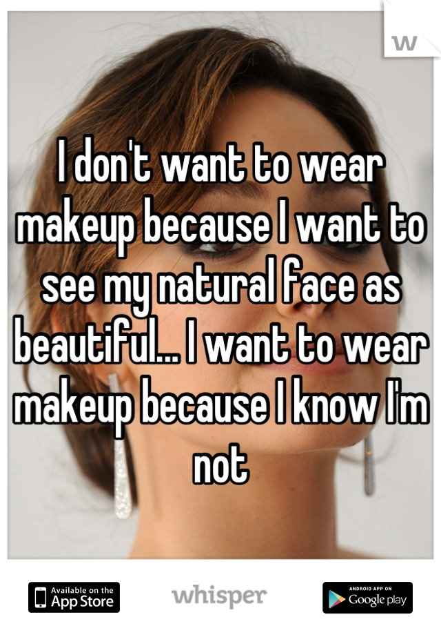 I don't want to wear makeup because I want to see my natural face as beautiful... I want to wear makeup because I know I'm not