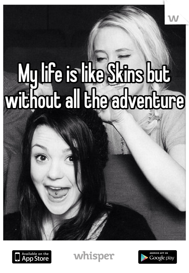 My life is like Skins but without all the adventure