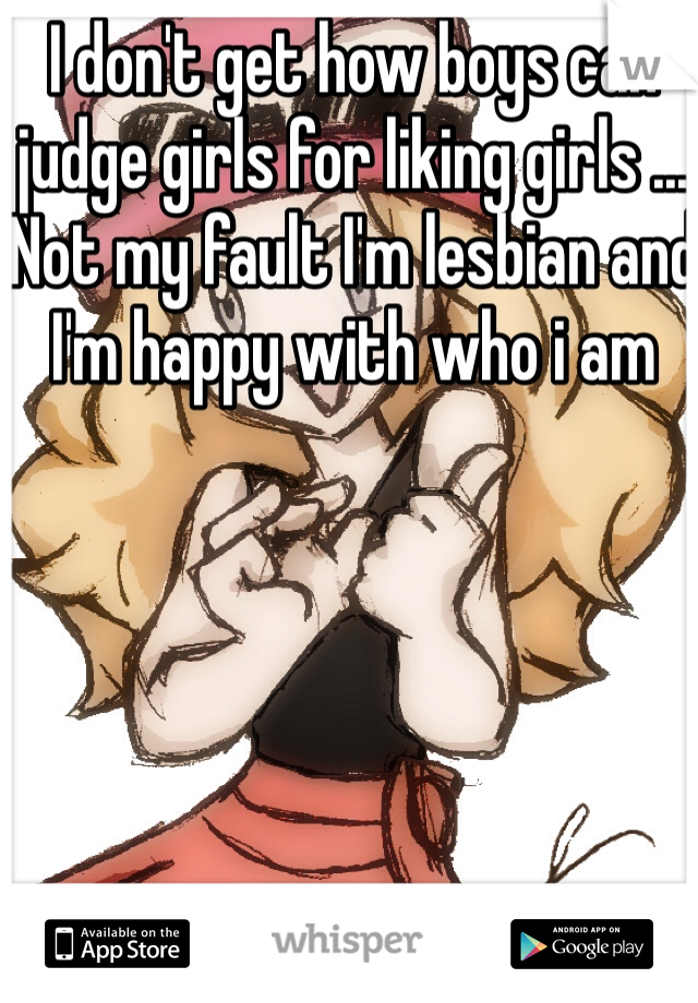 I don't get how boys can judge girls for liking girls ... Not my fault I'm lesbian and I'm happy with who i am