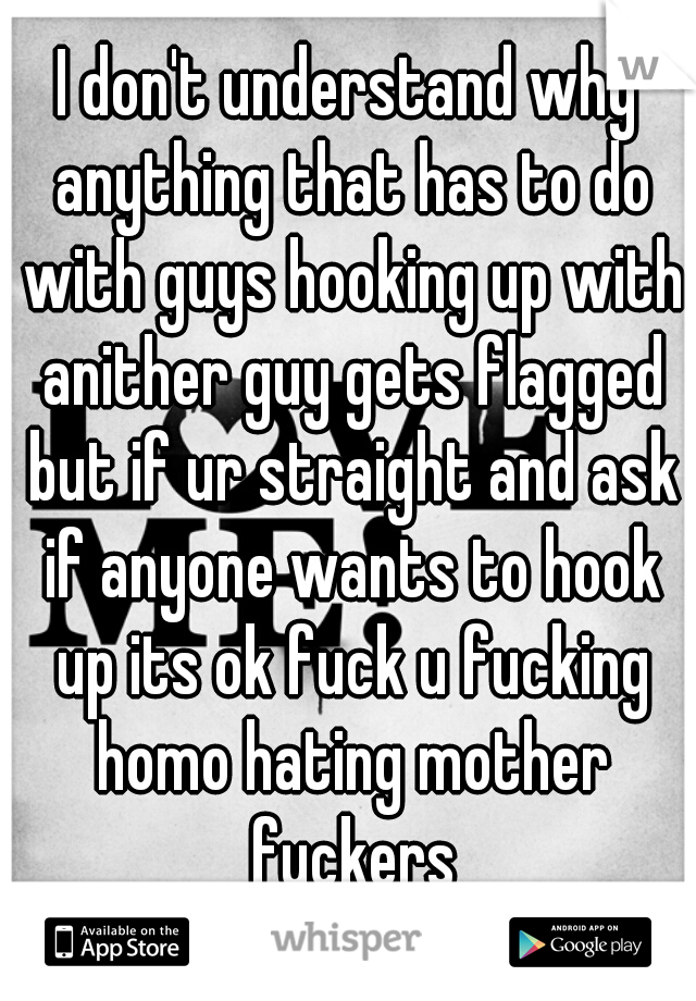 I don't understand why anything that has to do with guys hooking up with anither guy gets flagged but if ur straight and ask if anyone wants to hook up its ok fuck u fucking homo hating mother fuckers