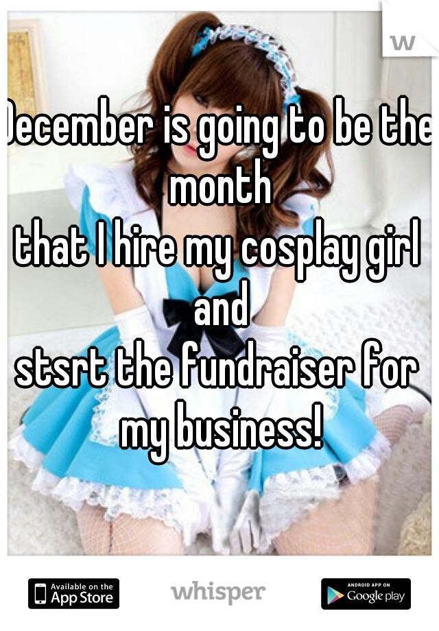 December is going to be the month
that I hire my cosplay girl and
stsrt the fundraiser for my business!
