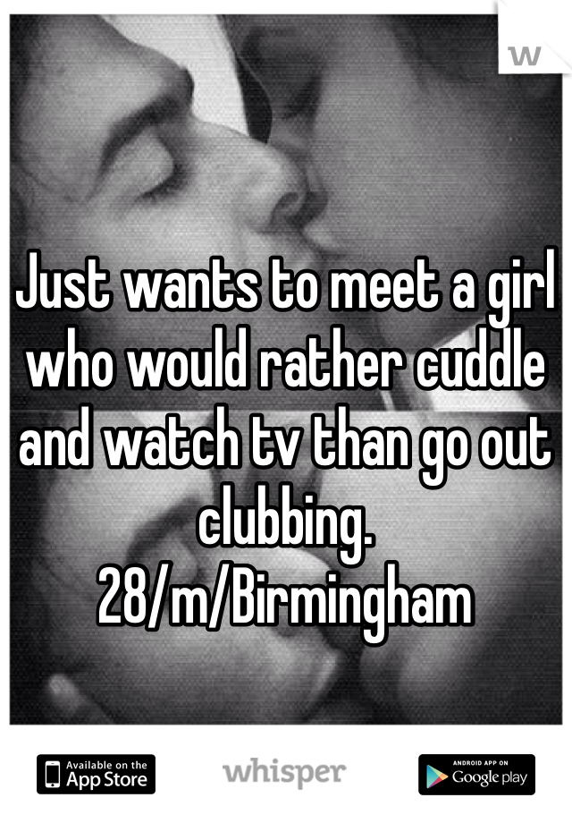 Just wants to meet a girl who would rather cuddle and watch tv than go out clubbing. 
28/m/Birmingham