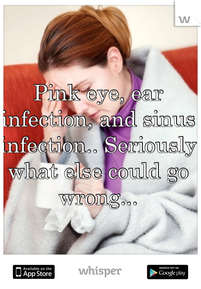 Pink eye, ear infection, and sinus infection.. Seriously what else could go wrong...