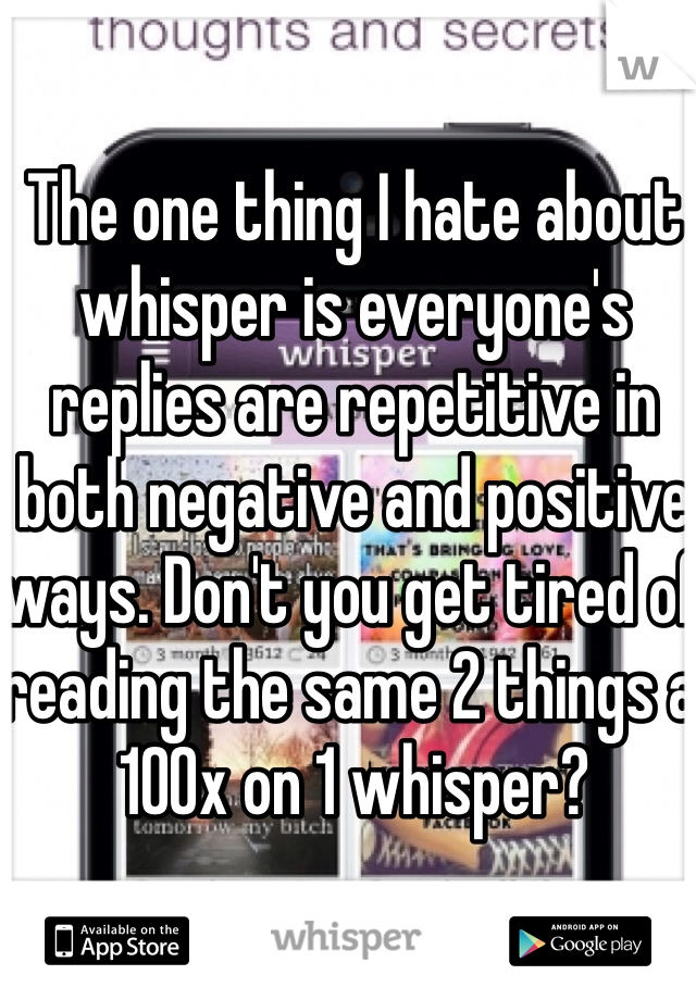 The one thing I hate about whisper is everyone's replies are repetitive in both negative and positive ways. Don't you get tired of reading the same 2 things a 100x on 1 whisper?