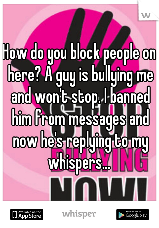 How do you block people on here? A guy is bullying me and won't stop. I banned him from messages and now he's replying to my whispers... 