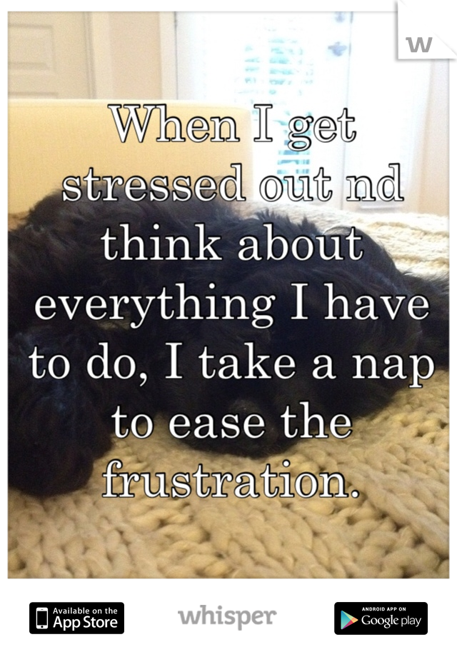 When I get stressed out nd think about everything I have to do, I take a nap to ease the frustration.