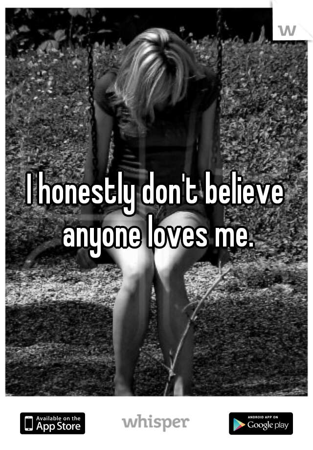 I honestly don't believe anyone loves me.