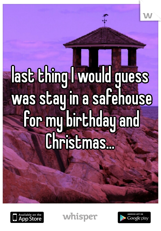 last thing I would guess was stay in a safehouse for my birthday and Christmas... 