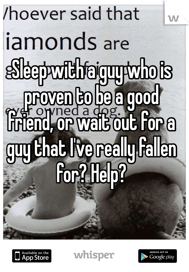 Sleep with a guy who is proven to be a good friend, or wait out for a guy that I've really fallen for? Help? 
