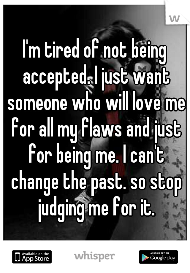 I'm tired of not being accepted. I just want someone who will love me for all my flaws and just for being me. I can't change the past. so stop judging me for it.