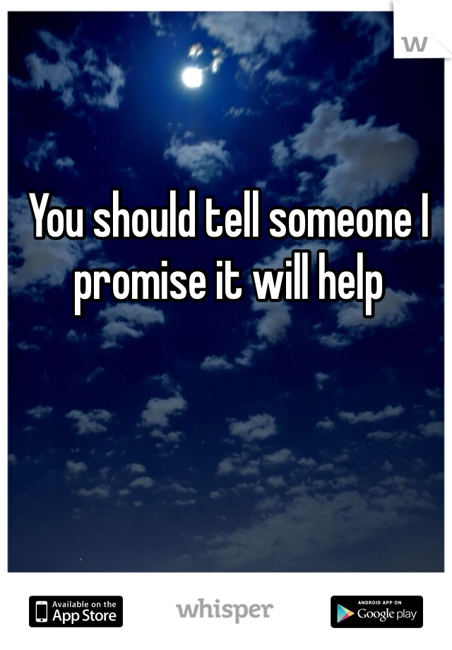 You should tell someone I promise it will help