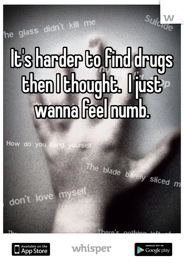 It's harder to find drugs then I thought.  I just wanna feel numb. 