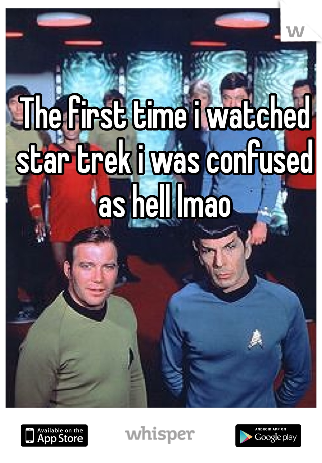 The first time i watched star trek i was confused as hell lmao