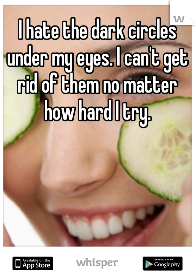 I hate the dark circles under my eyes. I can't get rid of them no matter how hard I try.
