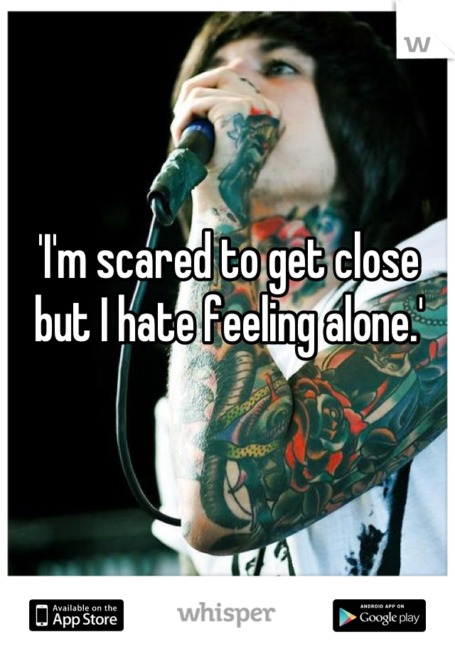 'I'm scared to get close but I hate feeling alone.'