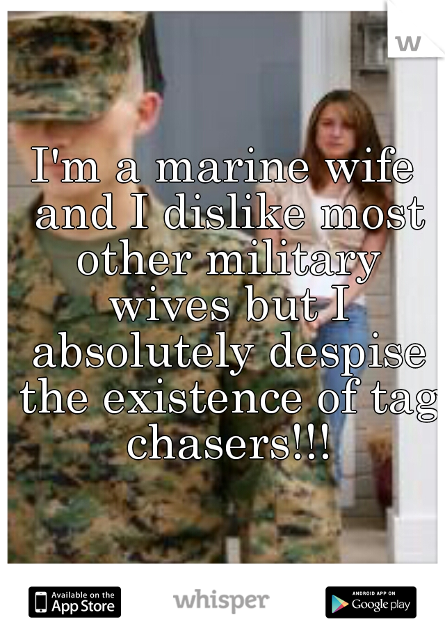I'm a marine wife and I dislike most other military wives but I absolutely despise the existence of tag chasers!!!