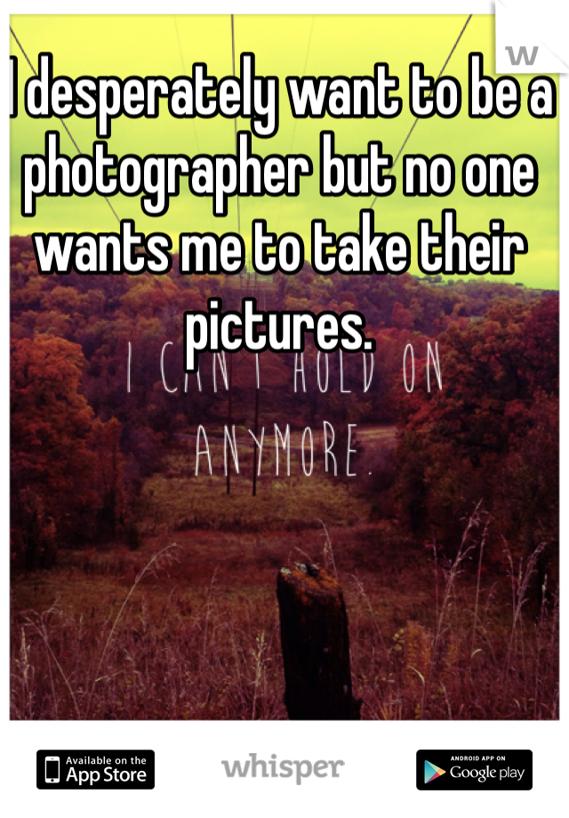I desperately want to be a photographer but no one wants me to take their pictures. 