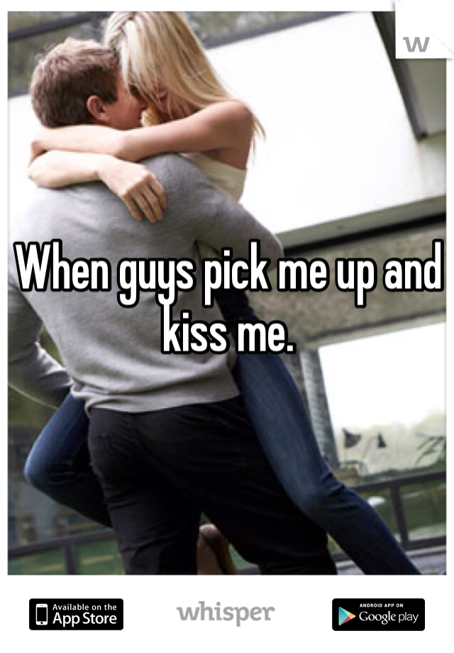 When guys pick me up and kiss me.