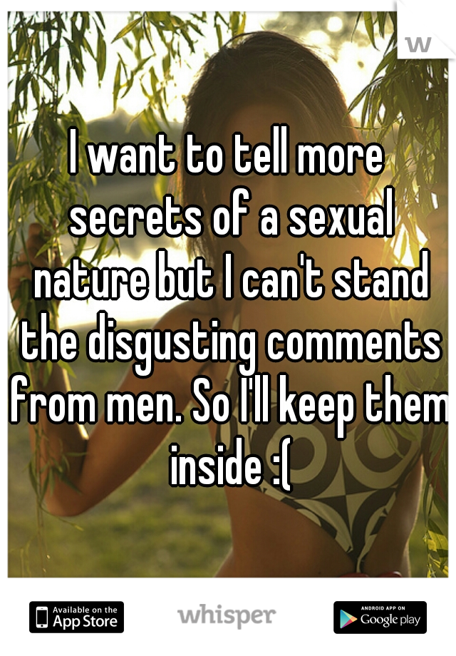 I want to tell more secrets of a sexual nature but I can't stand the disgusting comments from men. So I'll keep them inside :(