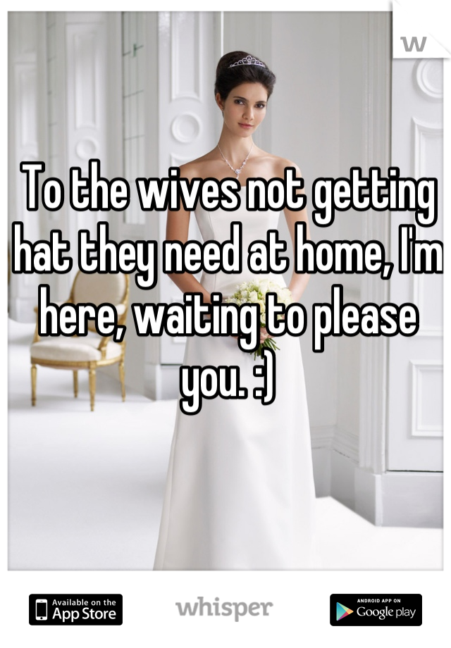 To the wives not getting hat they need at home, I'm here, waiting to please you. :)